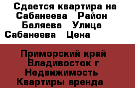 Сдается квартира на Сабанеева › Район ­ Баляева › Улица ­ Сабанеева › Цена ­ 14 000 - Приморский край, Владивосток г. Недвижимость » Квартиры аренда   